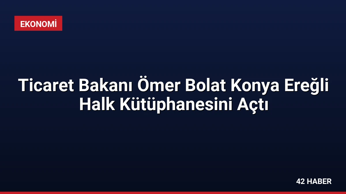 Ticaret Bakanı Ömer Bolat Konya Ereğli Halk Kütüphanesini Açtı