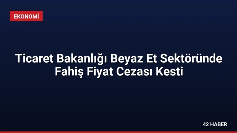Ticaret Bakanlığı Beyaz Et Sektöründe Fahiş Fiyat Cezası Kesti