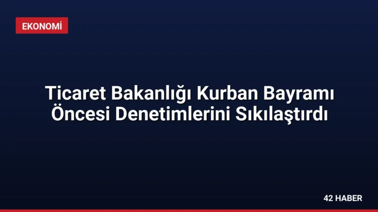 Ticaret Bakanlığı Kurban Bayramı Öncesi Denetimlerini Sıkılaştırdı