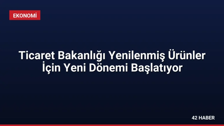 Ticaret Bakanlığı Yenilenmiş Ürünler İçin Yeni Dönemi Başlatıyor
