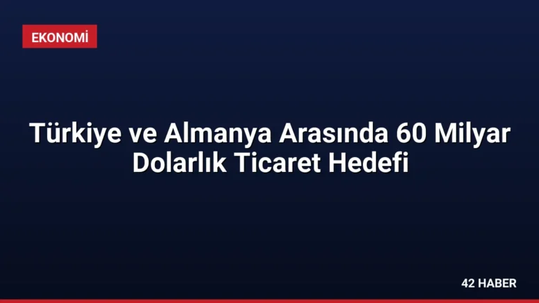 Türkiye ve Almanya Arasında 60 Milyar Dolarlık Ticaret Hedefi