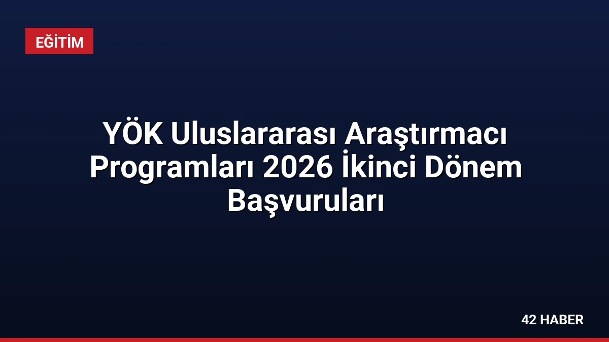 YÖK Uluslararası Araştırmacı Programları 2026 İkinci Dönem Başvuruları