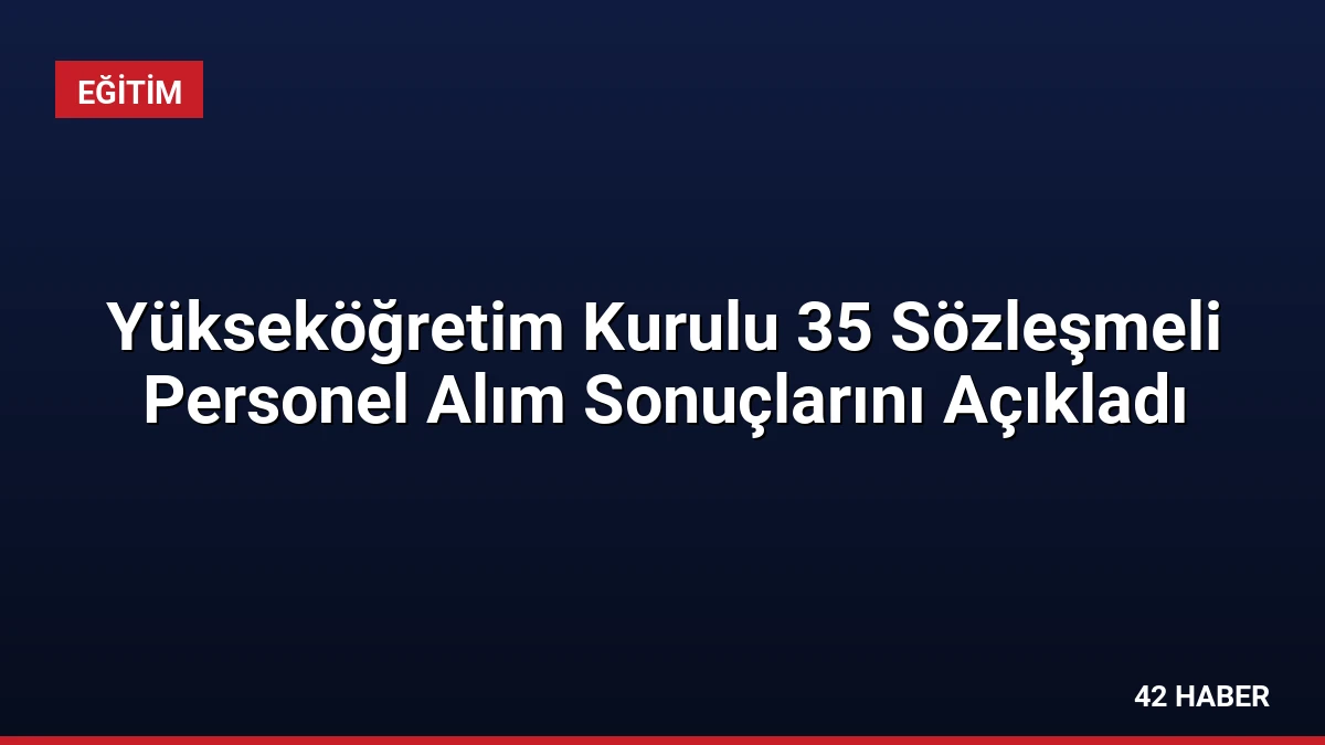 Yükseköğretim Kurulu 35 Sözleşmeli Personel Alım Sonuçlarını Açıkladı