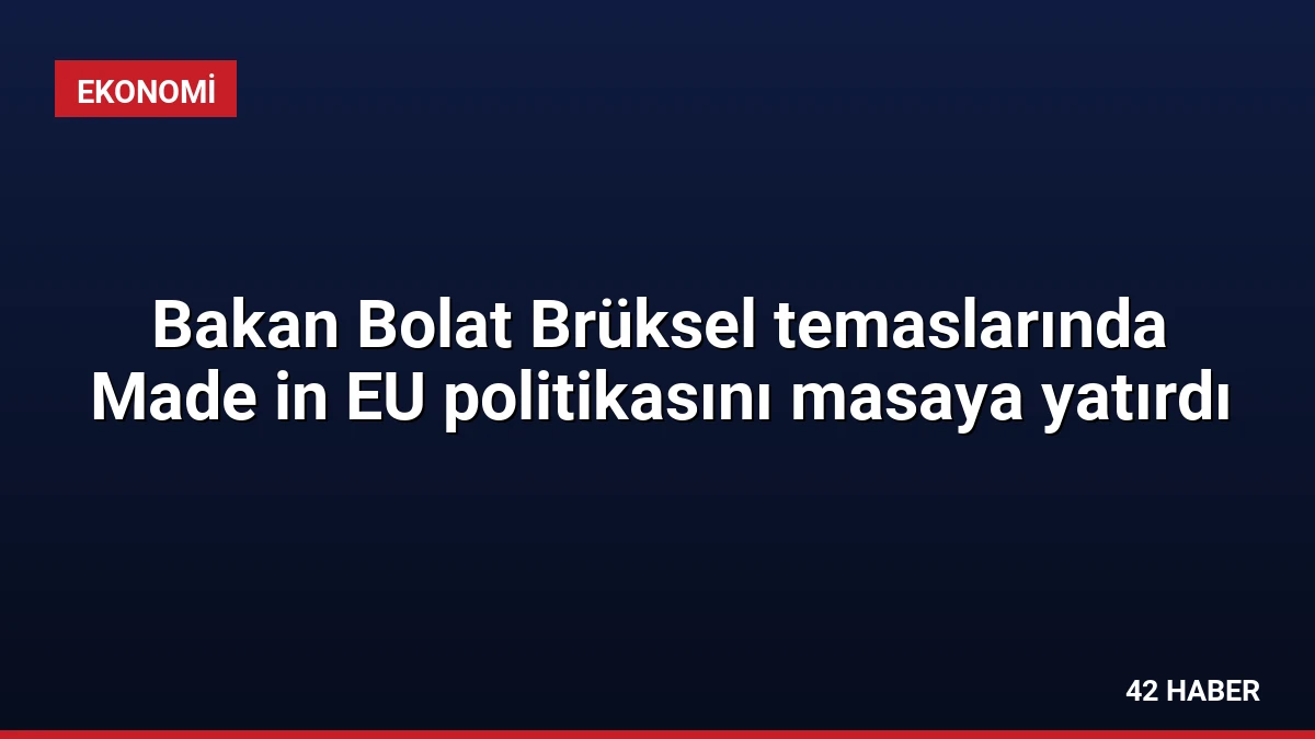 Bakan Bolat Brüksel temaslarında Made in EU politikasını masaya yatırdı