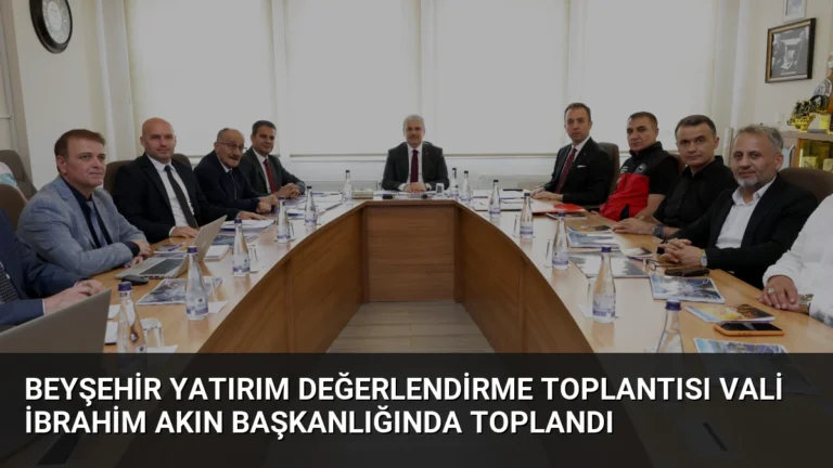 Beyşehir Yatırım Değerlendirme Toplantısı Vali İbrahim Akın Başkanlığında Toplandı