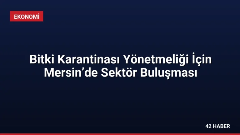 Bitki Karantinası Yönetmeliği İçin Mersin’de Sektör Buluşması