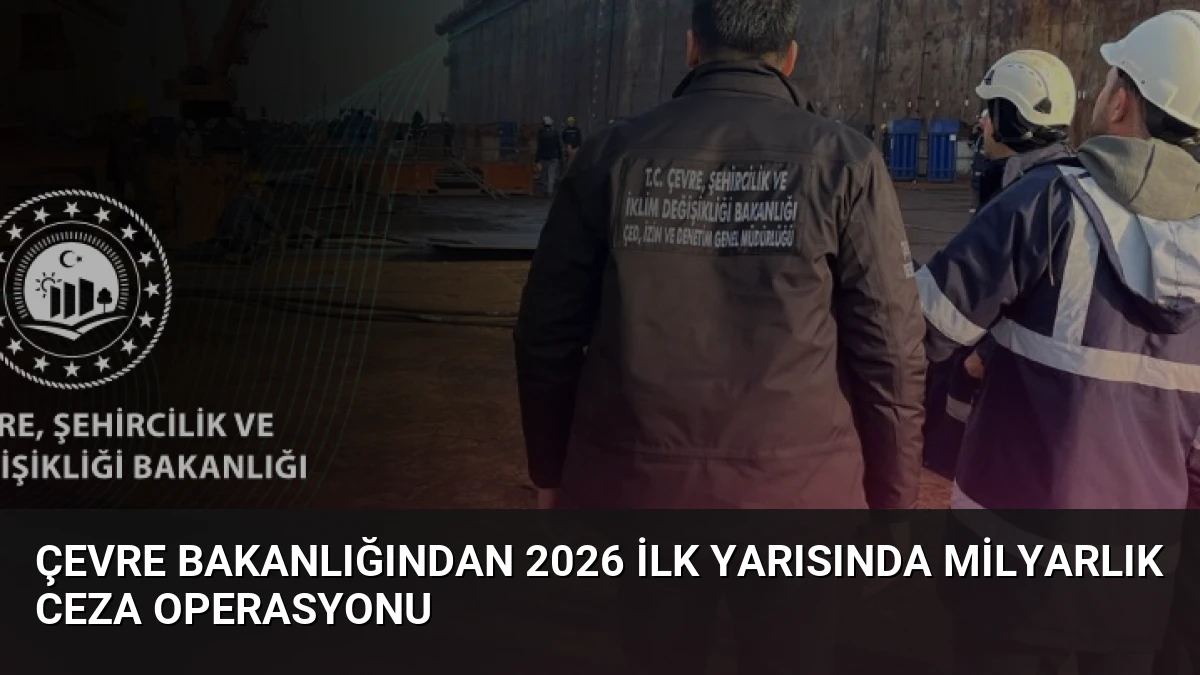 Çevre Bakanlığından 2026 İlk Yarısında Milyarlık Ceza Operasyonu