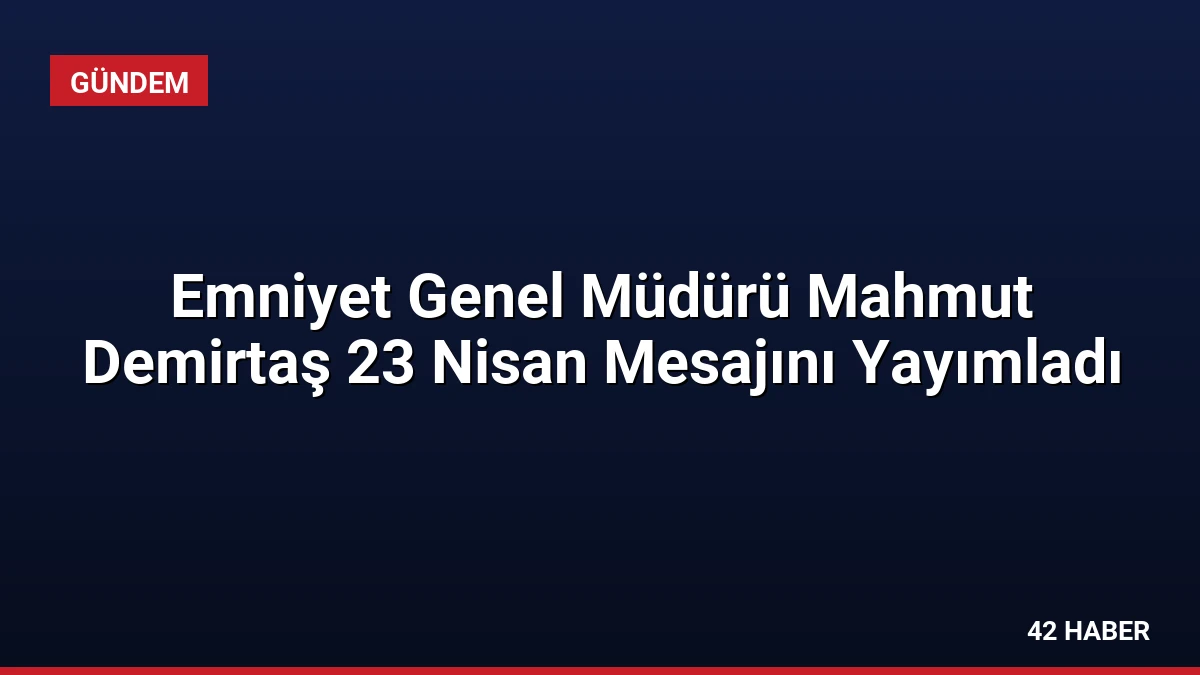 Emniyet Genel Müdürü Mahmut Demirtaş 23 Nisan Mesajını Yayımladı