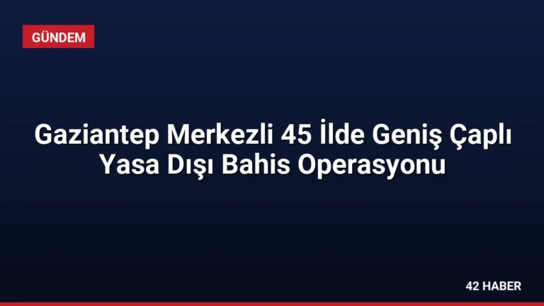 Gaziantep Merkezli 45 İlde Geniş Çaplı Yasa Dışı Bahis Operasyonu