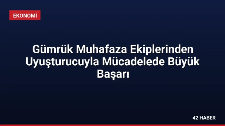 Gümrük Muhafaza Ekiplerinden Uyuşturucuyla Mücadelede Büyük Başarı