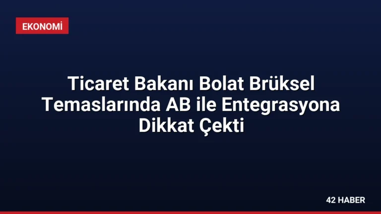 Ticaret Bakanı Bolat Brüksel Temaslarında AB ile Entegrasyona Dikkat Çekti