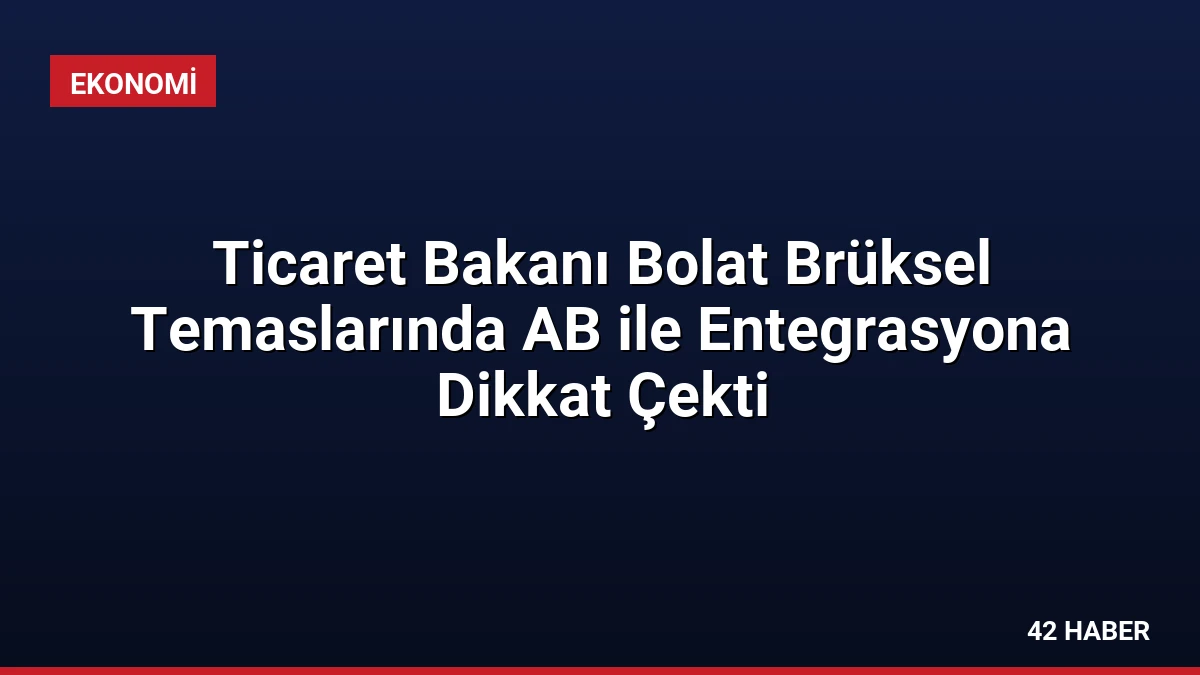 Ticaret Bakanı Bolat Brüksel Temaslarında AB ile Entegrasyona Dikkat Çekti