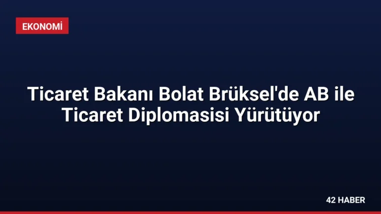 Ticaret Bakanı Bolat Brüksel’de AB ile Ticaret Diplomasisi Yürütüyor