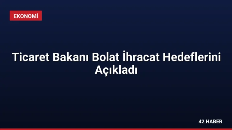 Ticaret Bakanı Bolat İhracat Hedeflerini Açıkladı