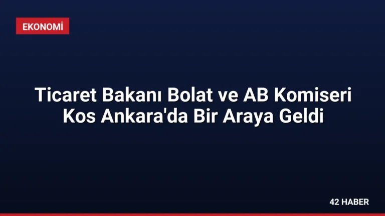Ticaret Bakanı Bolat ve AB Komiseri Kos Ankara’da Bir Araya Geldi
