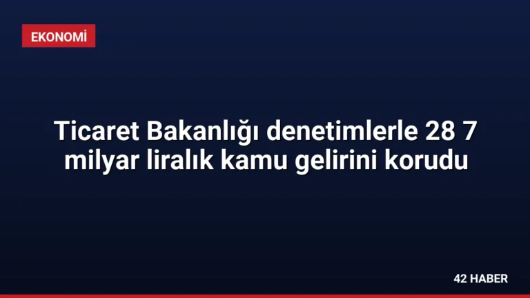 Ticaret Bakanlığı denetimlerle 28 7 milyar liralık kamu gelirini korudu