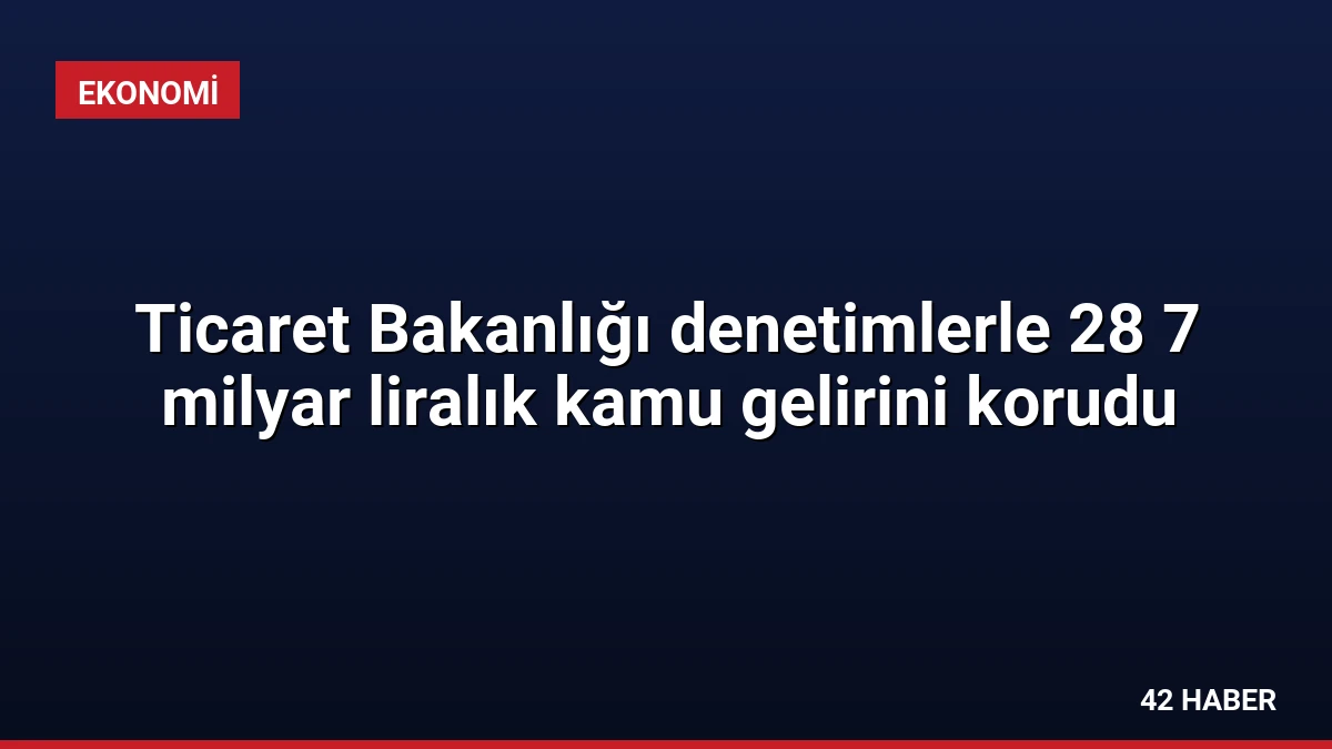 Ticaret Bakanlığı denetimlerle 28 7 milyar liralık kamu gelirini korudu