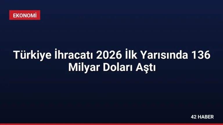 Türkiye İhracatı 2026 İlk Yarısında 136 Milyar Doları Aştı