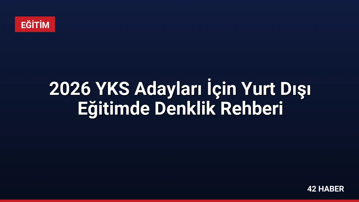 2026 YKS Adayları İçin Yurt Dışı Eğitimde Denklik Rehberi