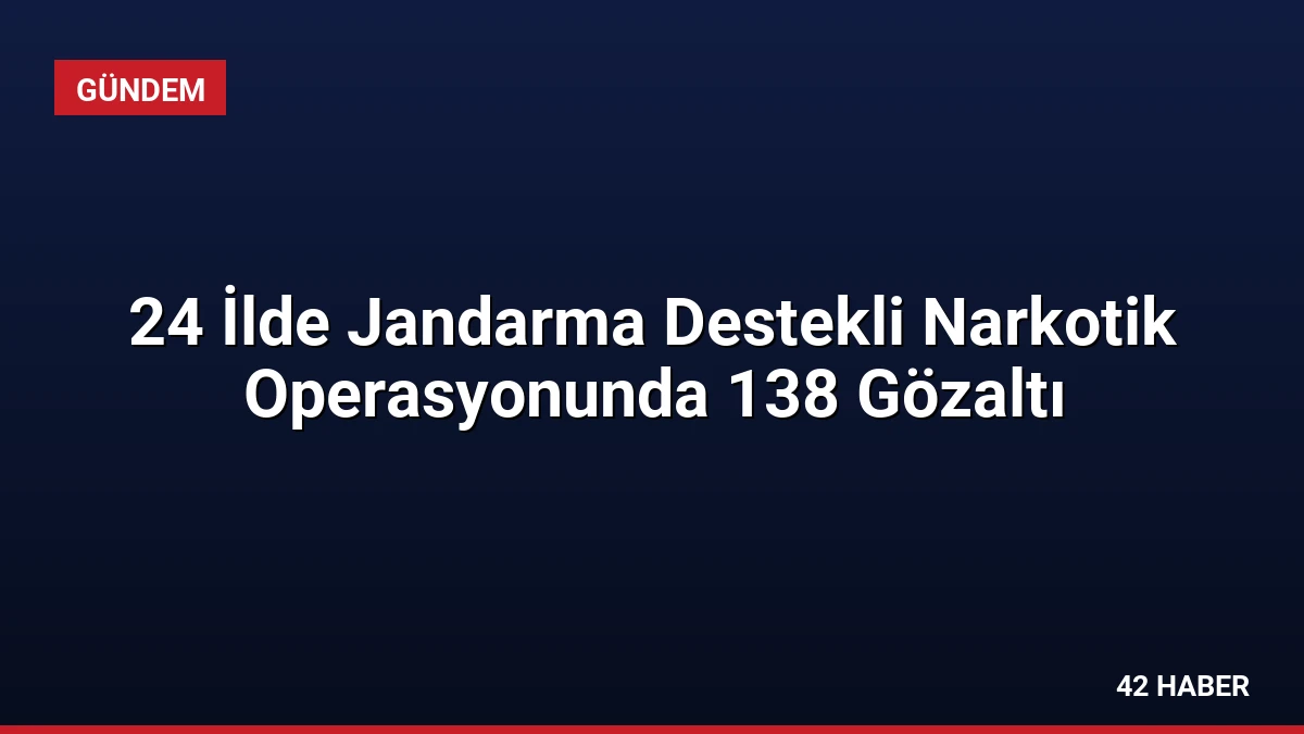 24 İlde Jandarma Destekli Narkotik Operasyonunda 138 Gözaltı