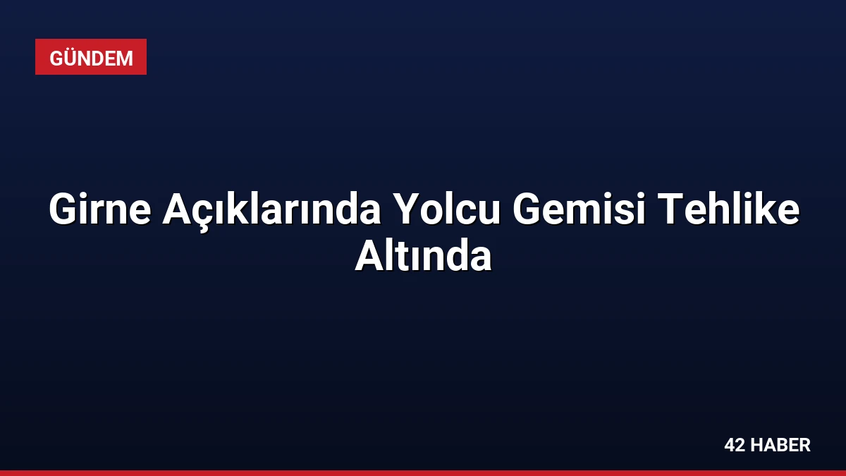 Girne Açıklarında Yolcu Gemisi Tehlike Altında