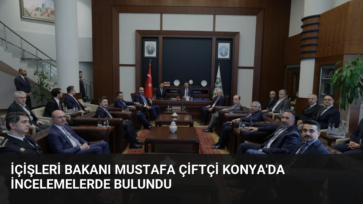 İçişleri Bakanı Mustafa Çiftçi Konya’da İncelemelerde Bulundu