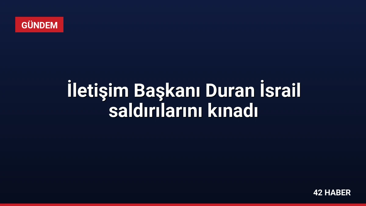 İletişim Başkanı Duran İsrail saldırılarını kınadı