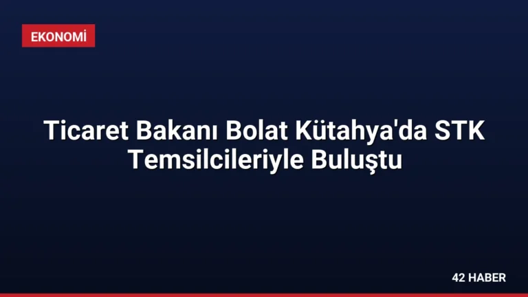 Ticaret Bakanı Bolat Kütahya’da STK Temsilcileriyle Buluştu