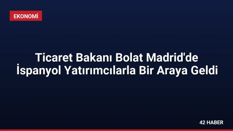 Ticaret Bakanı Bolat Madrid’de İspanyol Yatırımcılarla Bir Araya Geldi