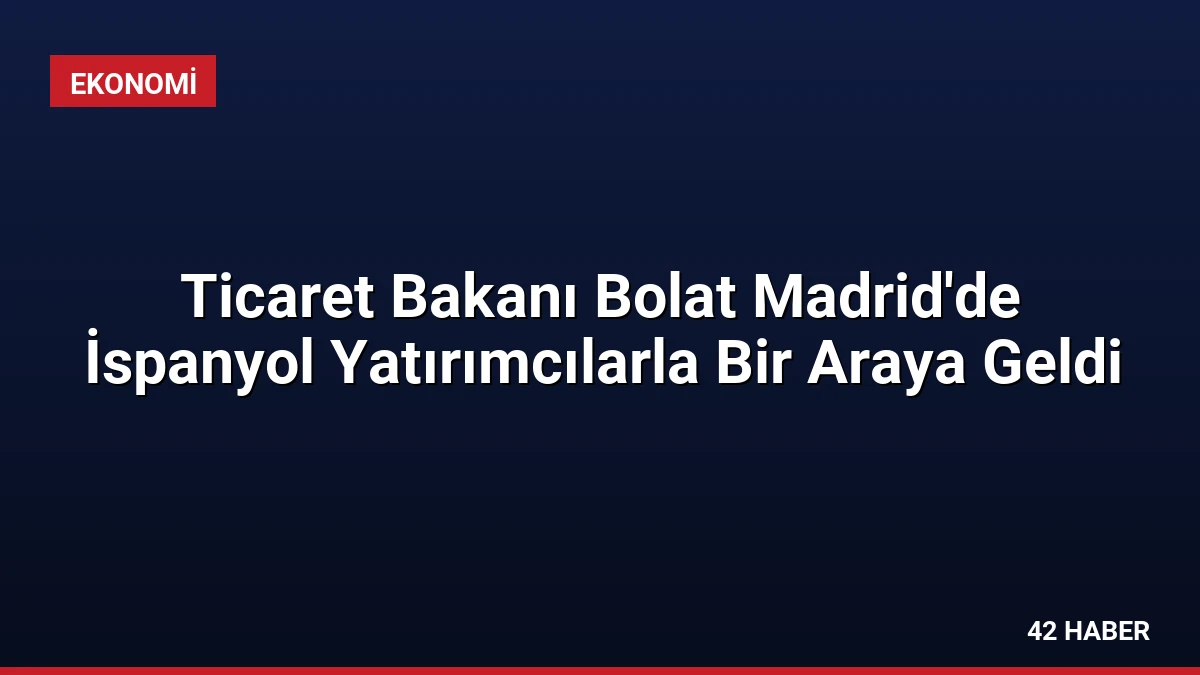Ticaret Bakanı Bolat Madrid’de İspanyol Yatırımcılarla Bir Araya Geldi