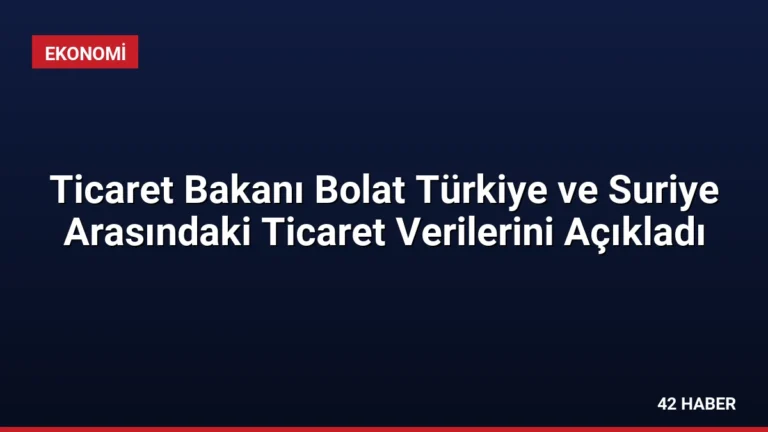 Ticaret Bakanı Bolat Türkiye ve Suriye Arasındaki Ticaret Verilerini Açıkladı
