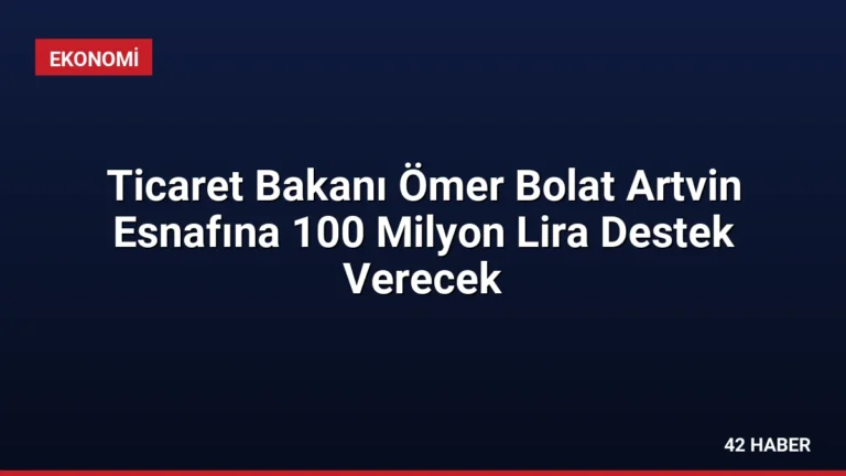 Ticaret Bakanı Ömer Bolat Artvin Esnafına 100 Milyon Lira Destek Verecek