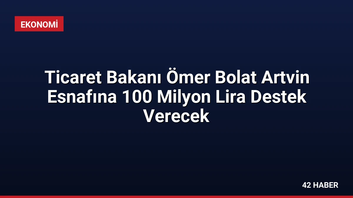 Ticaret Bakanı Ömer Bolat Artvin Esnafına 100 Milyon Lira Destek Verecek