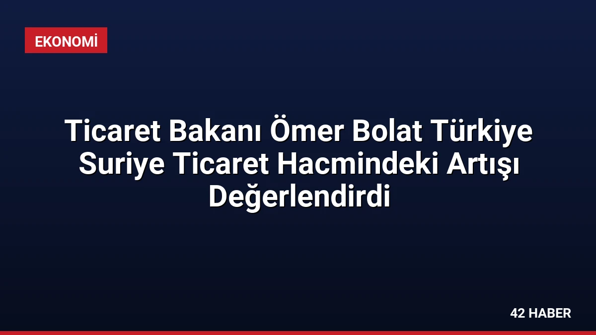 Ticaret Bakanı Ömer Bolat Türkiye Suriye Ticaret Hacmindeki Artışı Değerlendirdi