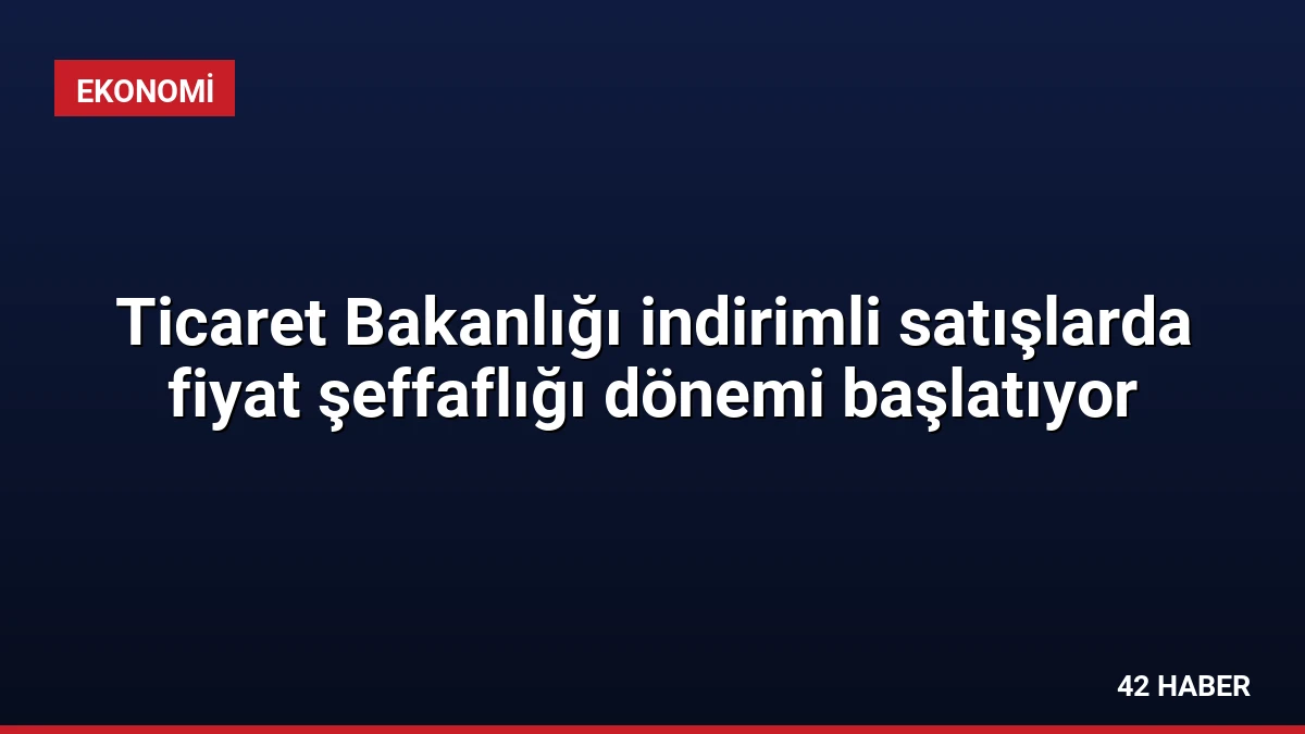 Ticaret Bakanlığı indirimli satışlarda fiyat şeffaflığı dönemi başlatıyor