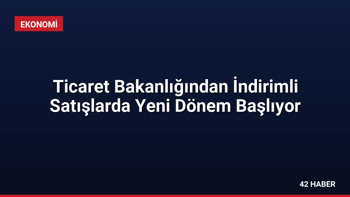 Ticaret Bakanlığından İndirimli Satışlarda Yeni Dönem Başlıyor