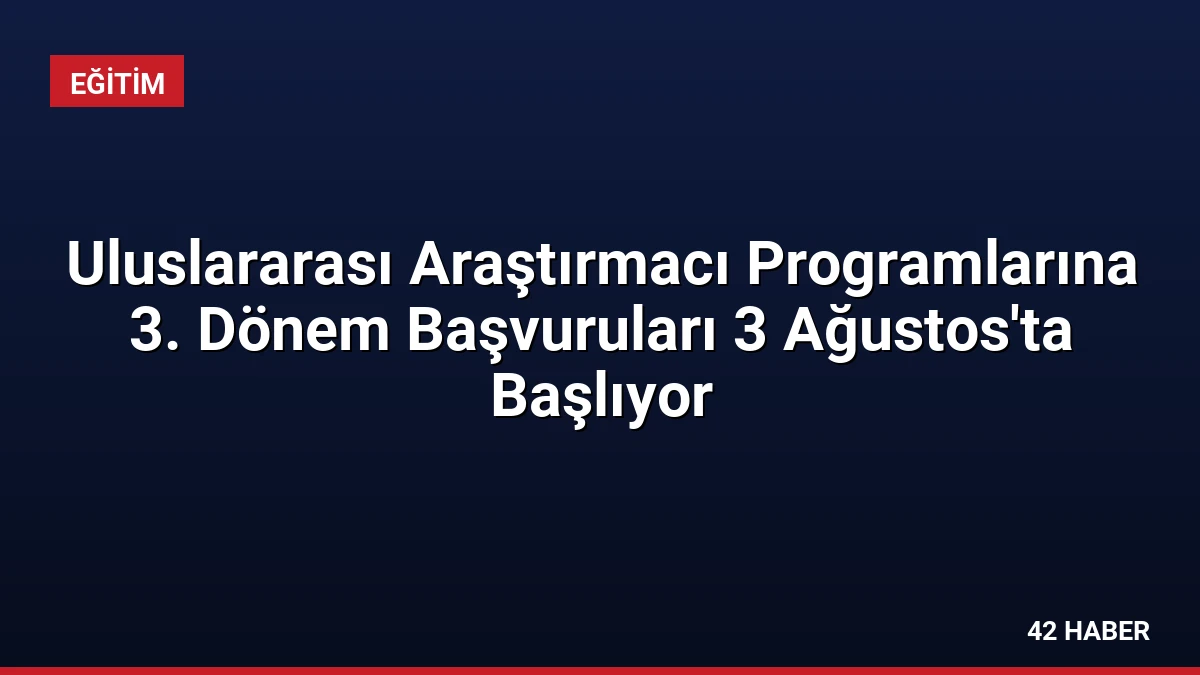 Uluslararası Araştırmacı Programlarına 3. Dönem Başvuruları 3 Ağustos’ta Başlıyor
