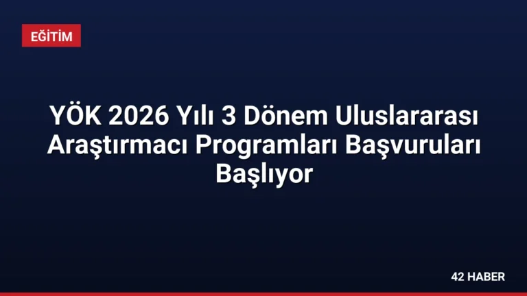 YÖK 2026 Yılı 3 Dönem Uluslararası Araştırmacı Programları Başvuruları Başlıyor