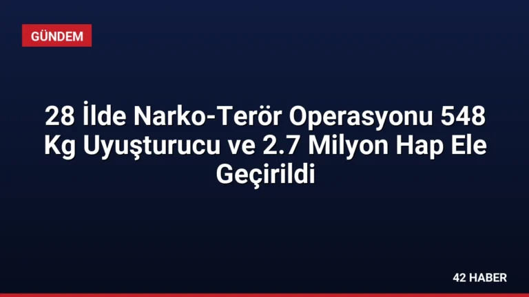 28 İlde Narko-Terör Operasyonu 548 Kg Uyuşturucu ve 2.7 Milyon Hap Ele Geçirildi