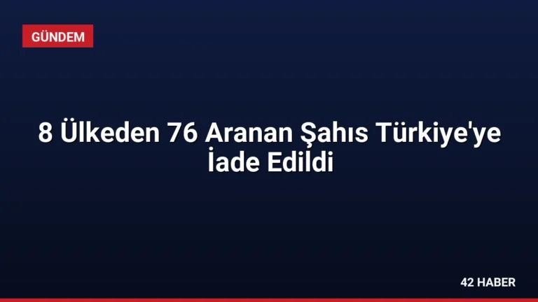 8 Ülkeden 76 Aranan Şahıs Türkiye’ye İade Edildi