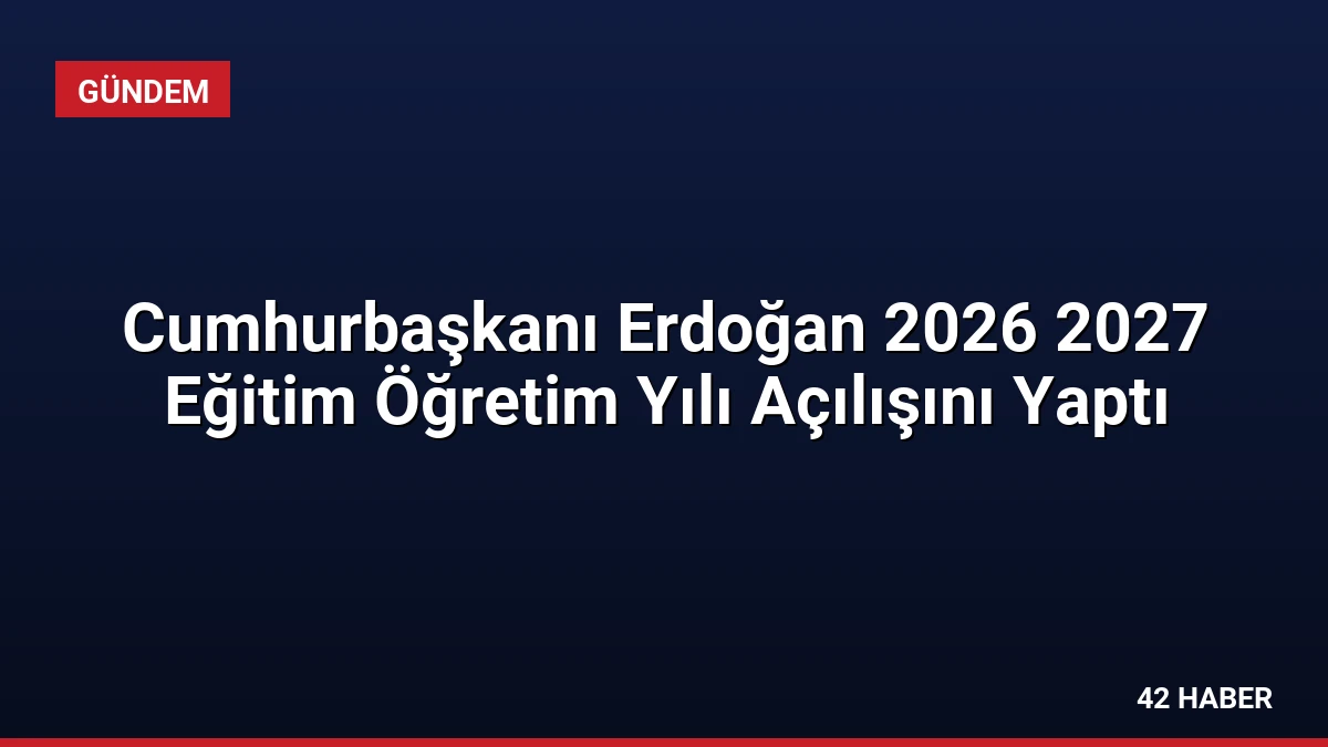 Cumhurbaşkanı Erdoğan 2026 2027 Eğitim Öğretim Yılı Açılışını Yaptı