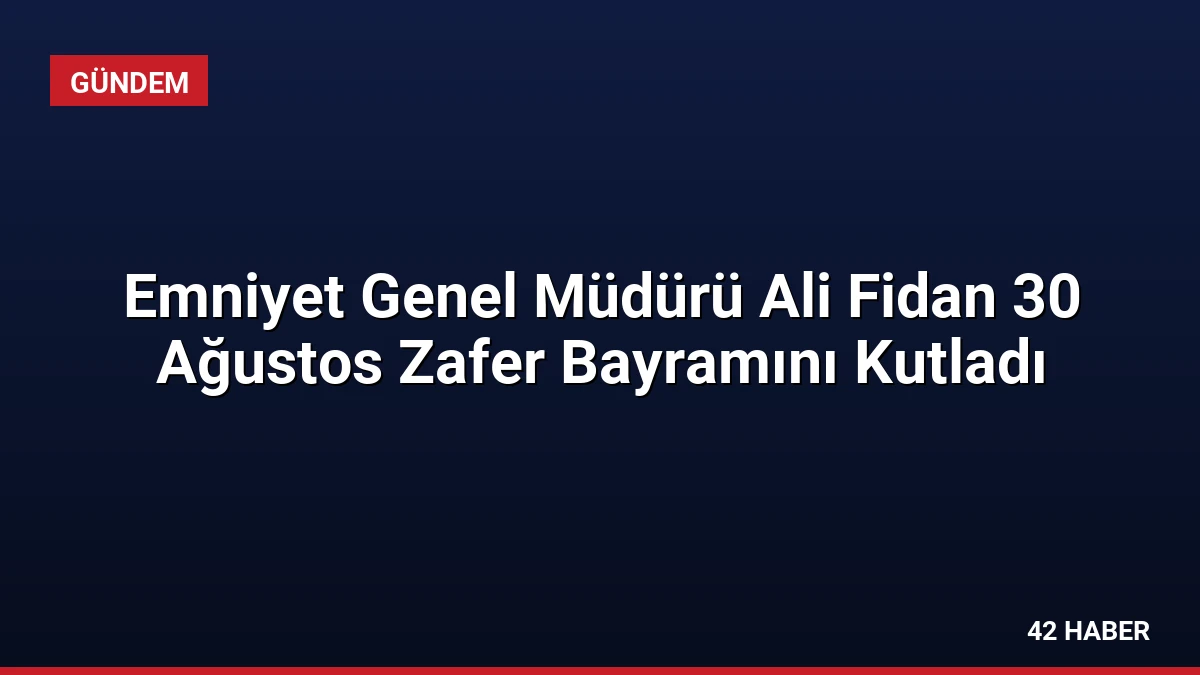 Emniyet Genel Müdürü Ali Fidan 30 Ağustos Zafer Bayramını Kutladı