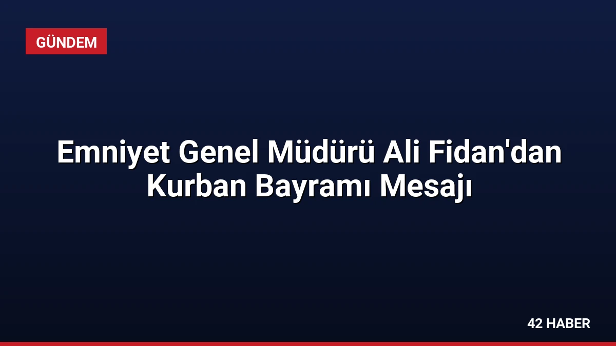 Emniyet Genel Müdürü Ali Fidan’dan Kurban Bayramı Mesajı