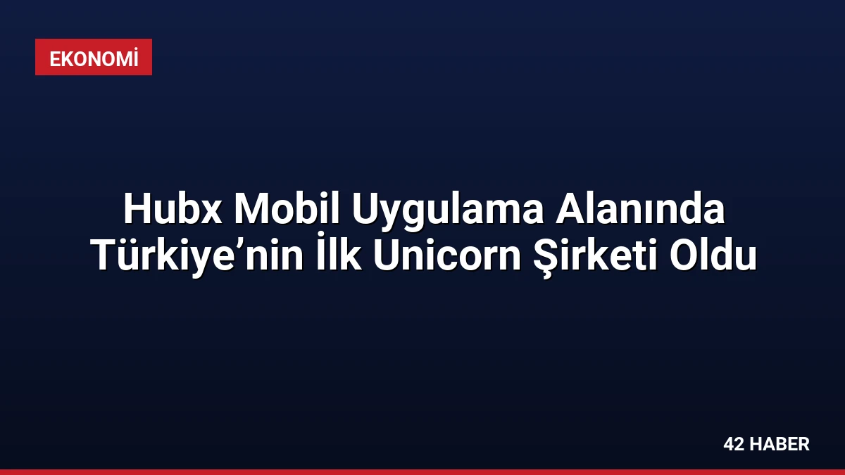 Hubx Mobil Uygulama Alanında Türkiye’nin İlk Unicorn Şirketi Oldu