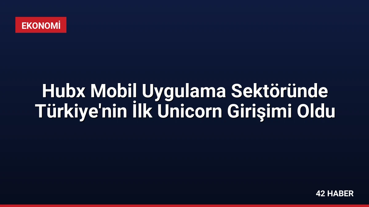 Hubx Mobil Uygulama Sektöründe Türkiye’nin İlk Unicorn Girişimi Oldu