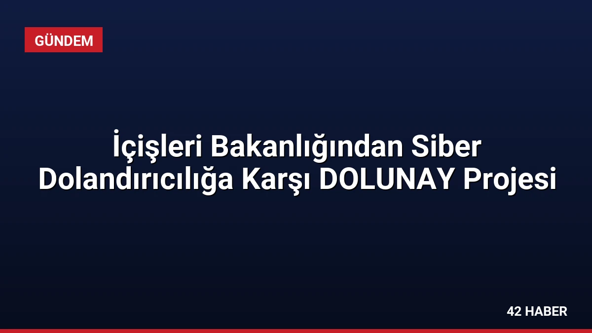 İçişleri Bakanlığından Siber Dolandırıcılığa Karşı DOLUNAY Projesi