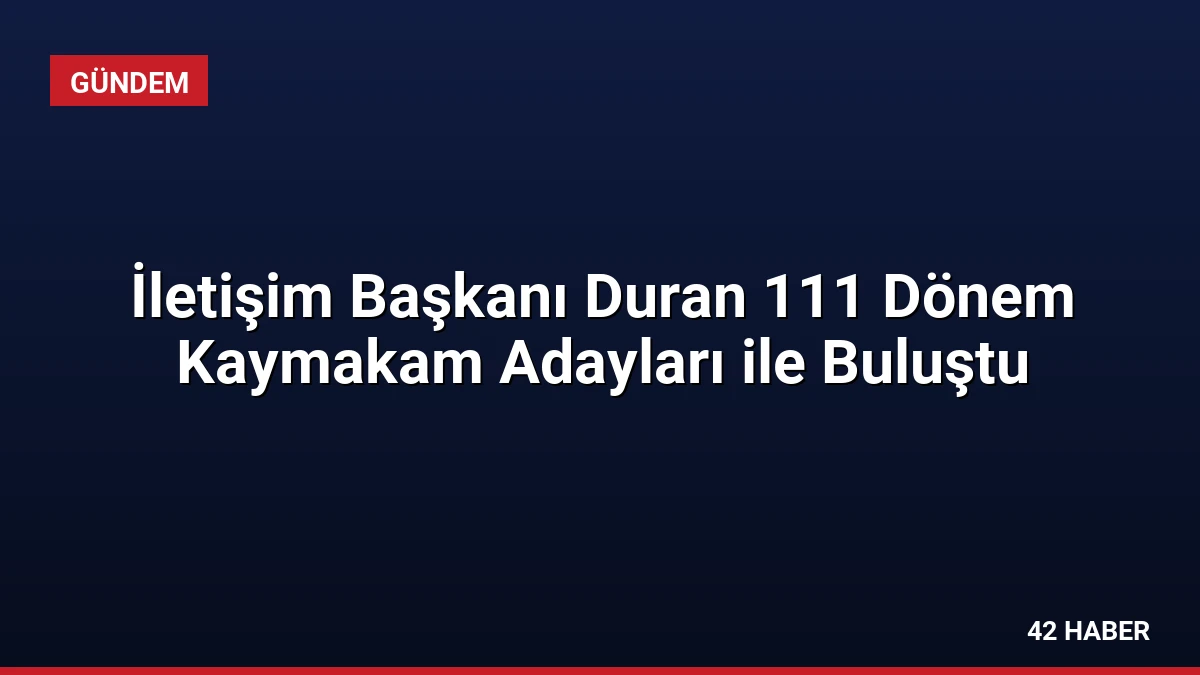 İletişim Başkanı Duran 111 Dönem Kaymakam Adayları ile Buluştu
