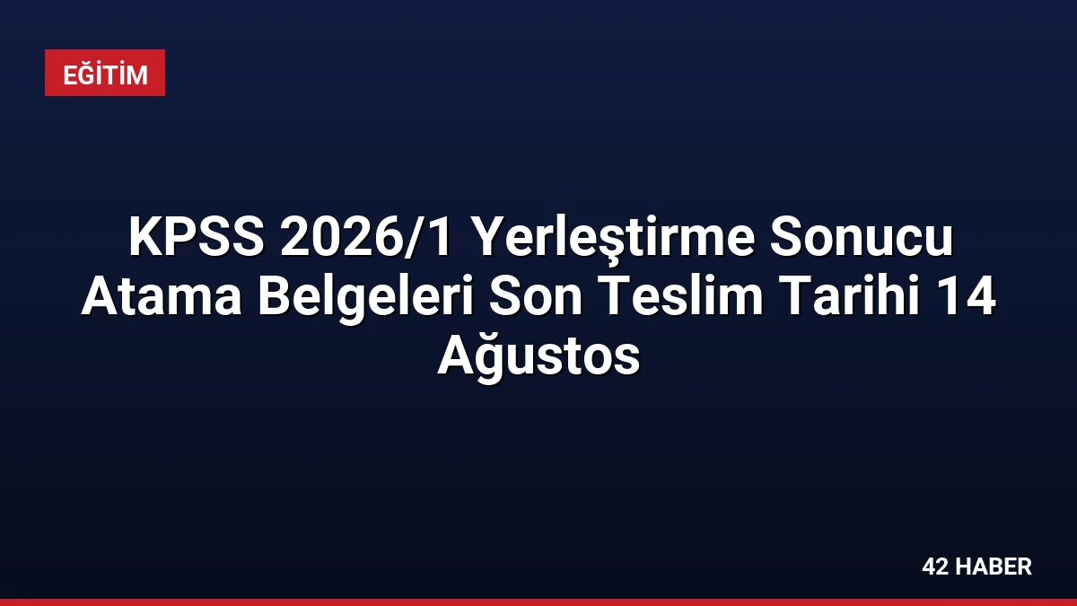 KPSS 2026/1 Yerleştirme Sonucu Atama Belgeleri Son Teslim Tarihi 14 Ağustos