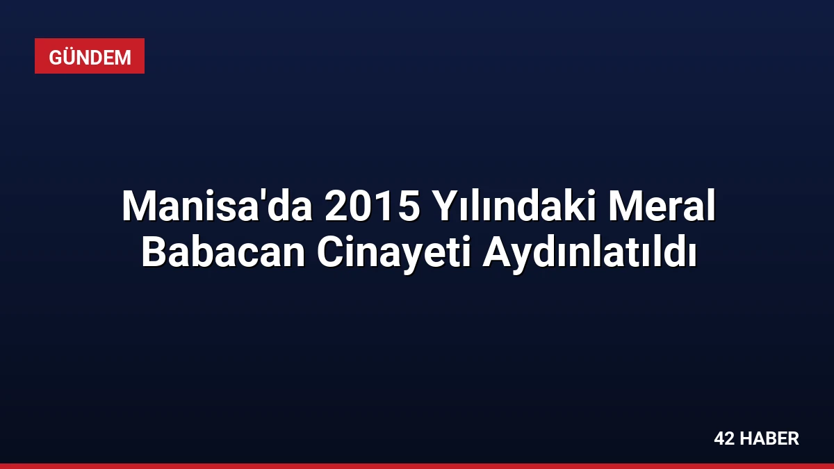 Manisa’da 2015 Yılındaki Meral Babacan Cinayeti Aydınlatıldı