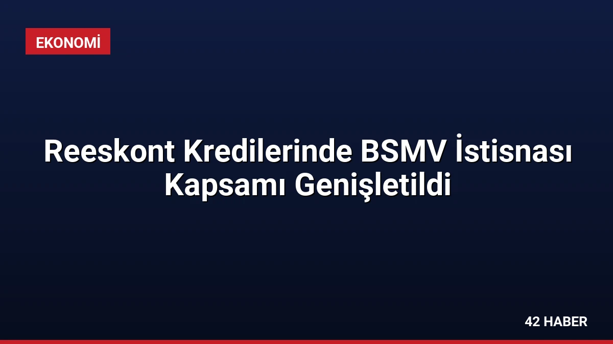 Reeskont Kredilerinde BSMV İstisnası Kapsamı Genişletildi